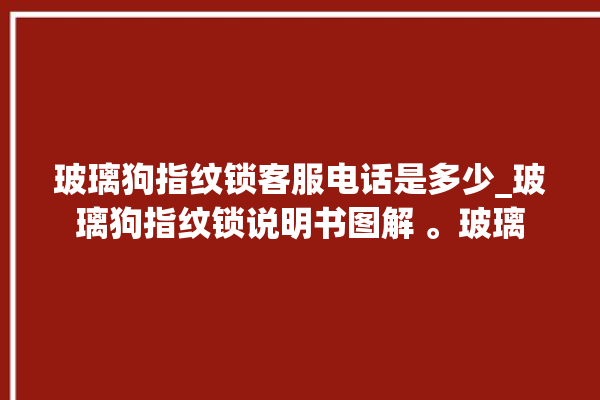 玻璃狗指纹锁客服电话是多少_玻璃狗指纹锁说明书图解 。玻璃