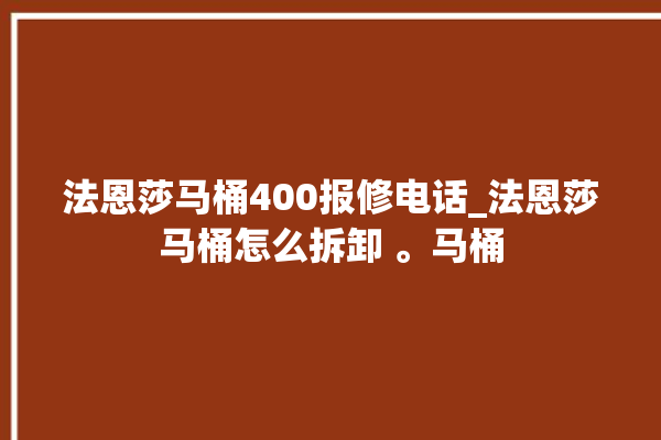 法恩莎马桶400报修电话_法恩莎马桶怎么拆卸 。马桶