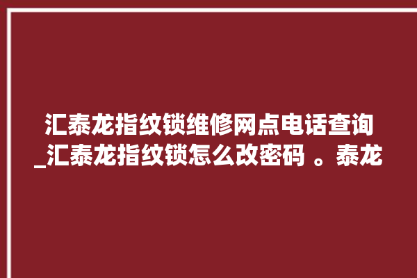 汇泰龙指纹锁维修网点电话查询_汇泰龙指纹锁怎么改密码 。泰龙