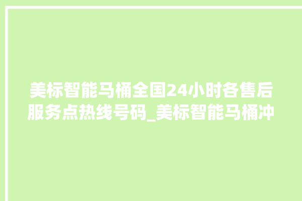 美标智能马桶全国24小时各售后服务点热线号码_美标智能马桶冲水量怎么调节 。马桶