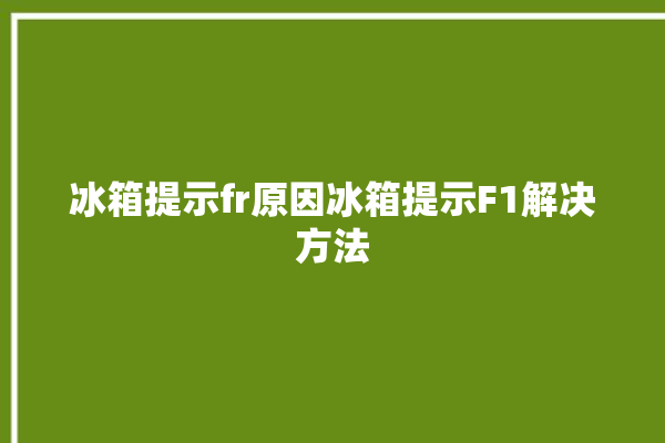 冰箱提示fr原因冰箱提示F1解决方法