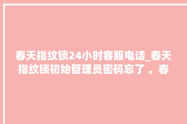 春天指纹锁24小时客服电话_春天指纹锁初始管理员密码忘了 。春天