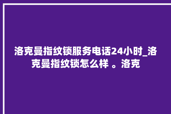 洛克曼指纹锁服务电话24小时_洛克曼指纹锁怎么样 。洛克