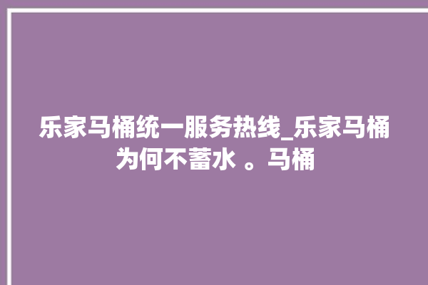 乐家马桶统一服务热线_乐家马桶为何不蓄水 。马桶