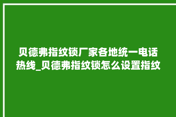 贝德弗指纹锁厂家各地统一电话热线_贝德弗指纹锁怎么设置指纹 。指纹锁