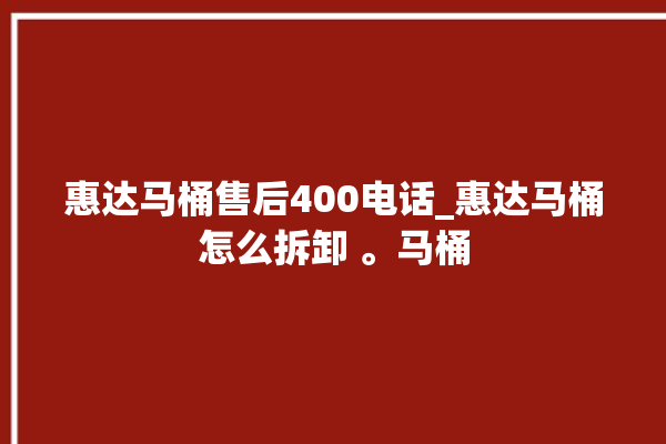 惠达马桶售后400电话_惠达马桶怎么拆卸 。马桶