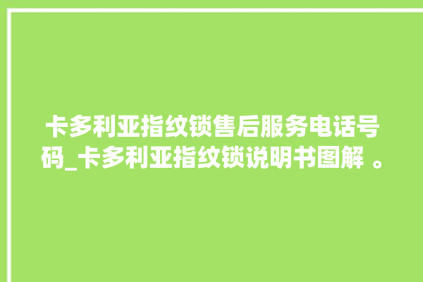 卡多利亚指纹锁售后服务电话号码_卡多利亚指纹锁说明书图解 。多利亚