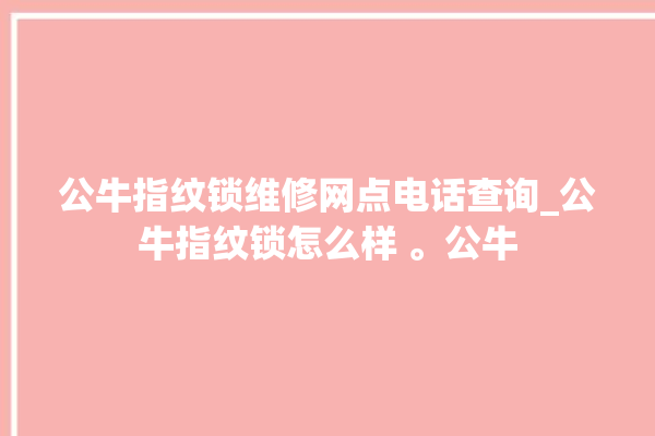 公牛指纹锁维修网点电话查询_公牛指纹锁怎么样 。公牛