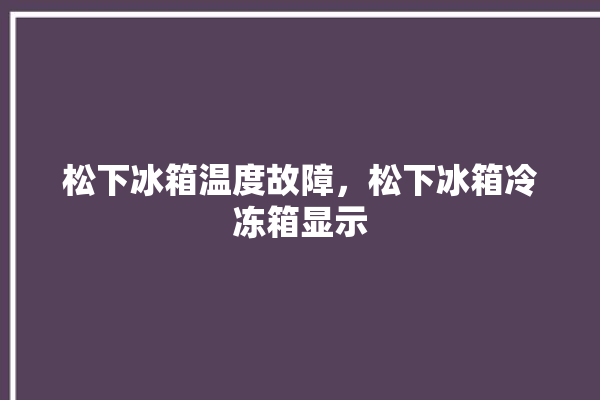 松下冰箱温度故障，松下冰箱冷冻箱显示