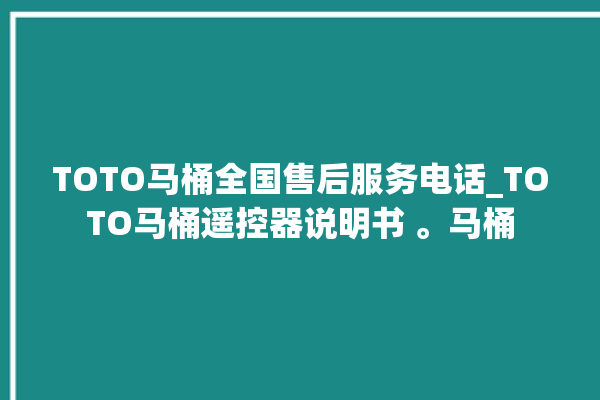 TOTO马桶全国售后服务电话_TOTO马桶遥控器说明书 。马桶