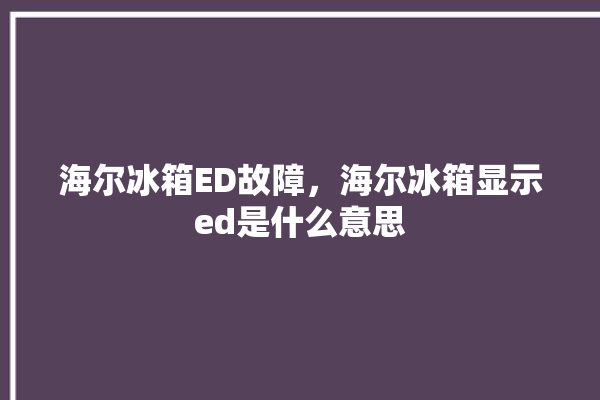 海尔冰箱ED故障，海尔冰箱显示ed是什么意思