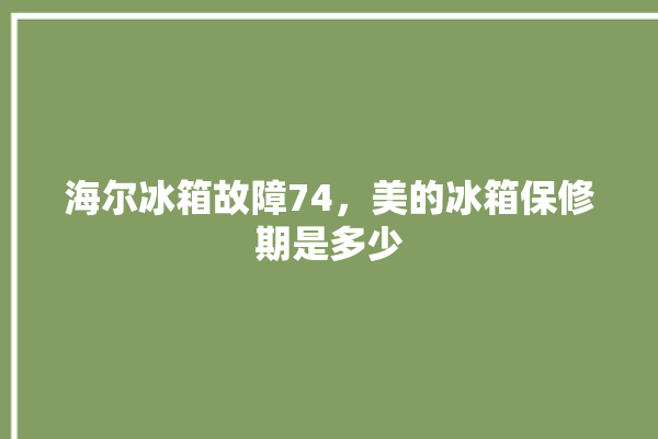 海尔冰箱故障74，美的冰箱保修期是多少