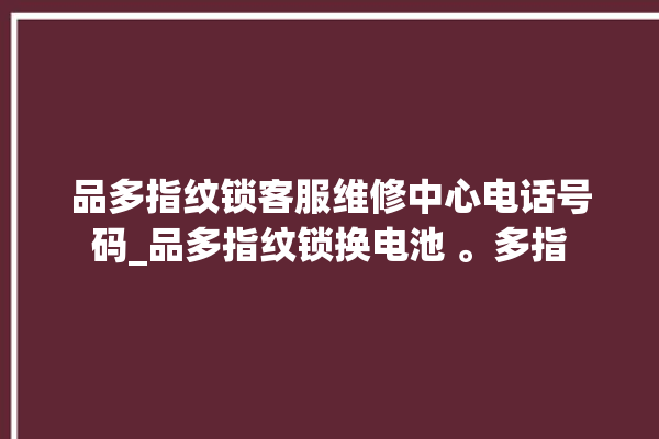 品多指纹锁客服维修中心电话号码_品多指纹锁换电池 。多指