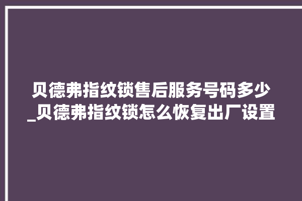 贝德弗指纹锁售后服务号码多少_贝德弗指纹锁怎么恢复出厂设置 。指纹锁