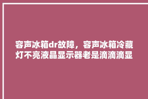 容声冰箱dr故障，容声冰箱冷藏灯不亮液晶显示器老是滴滴滴显示dr