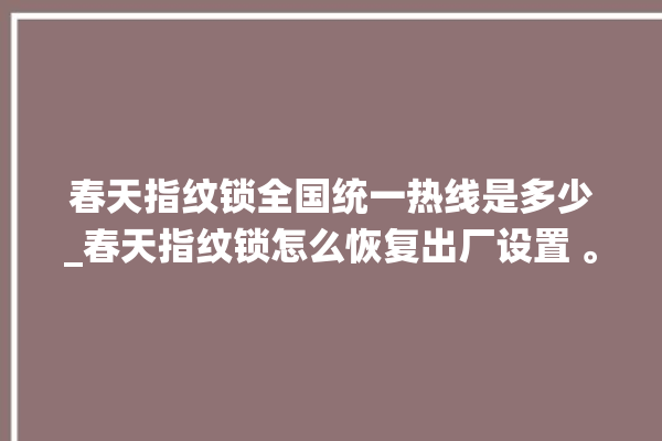 春天指纹锁全国统一热线是多少_春天指纹锁怎么恢复出厂设置 。春天