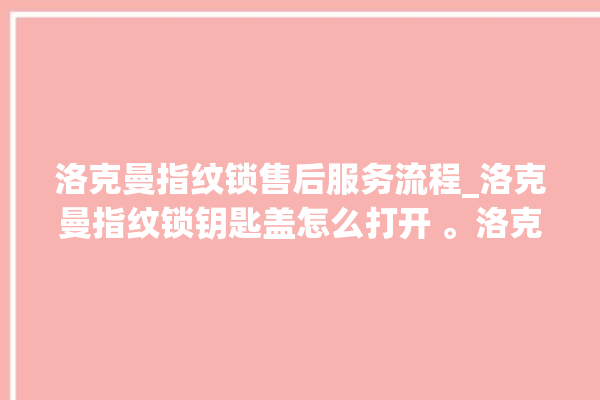 洛克曼指纹锁售后服务流程_洛克曼指纹锁钥匙盖怎么打开 。洛克