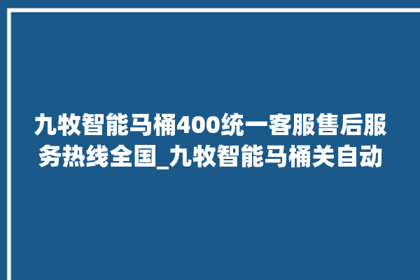 九牧智能马桶400统一客服售后服务热线全国_九牧智能马桶关自动感应 。马桶