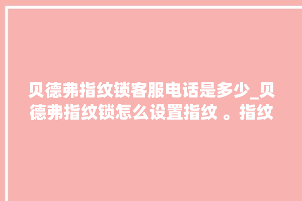 贝德弗指纹锁客服电话是多少_贝德弗指纹锁怎么设置指纹 。指纹锁