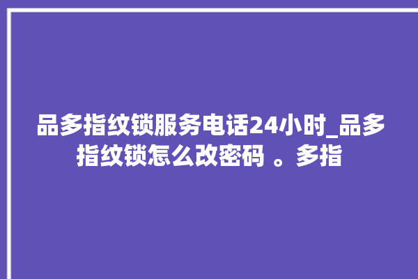 品多指纹锁服务电话24小时_品多指纹锁怎么改密码 。多指