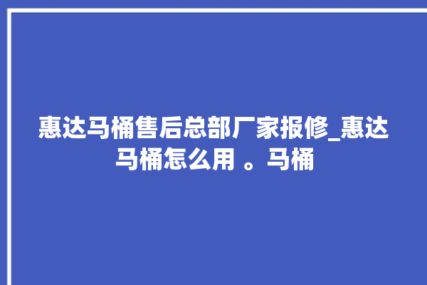 惠达马桶售后总部厂家报修_惠达马桶怎么用 。马桶