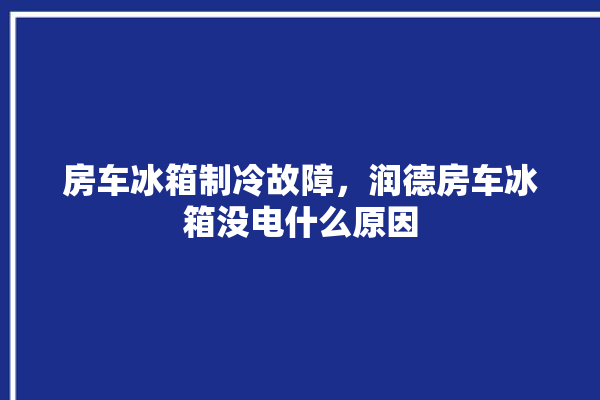 房车冰箱制冷故障，润德房车冰箱没电什么原因