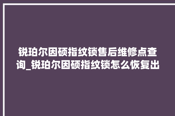 锐珀尔因硕指纹锁售后维修点查询_锐珀尔因硕指纹锁怎么恢复出厂设置 。指纹锁