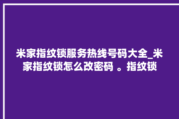 米家指纹锁服务热线号码大全_米家指纹锁怎么改密码 。指纹锁