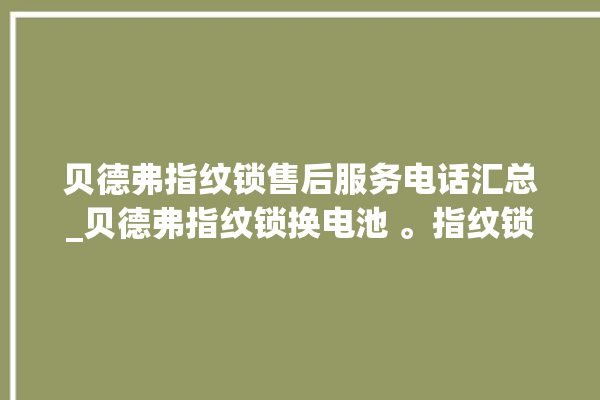 贝德弗指纹锁售后服务电话汇总_贝德弗指纹锁换电池 。指纹锁