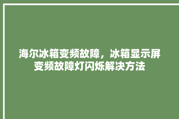 海尔冰箱变频故障，冰箱显示屏变频故障灯闪烁解决方法