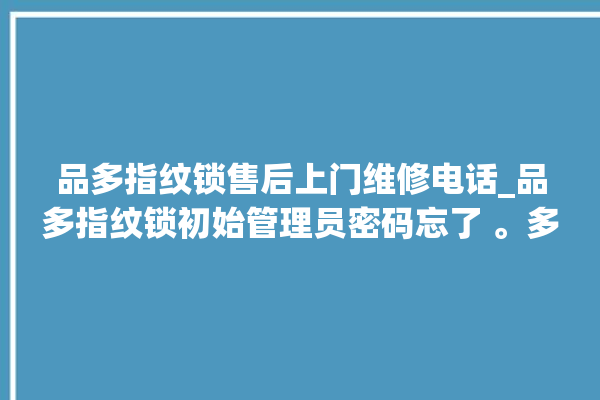 品多指纹锁售后上门维修电话_品多指纹锁初始管理员密码忘了 。多指