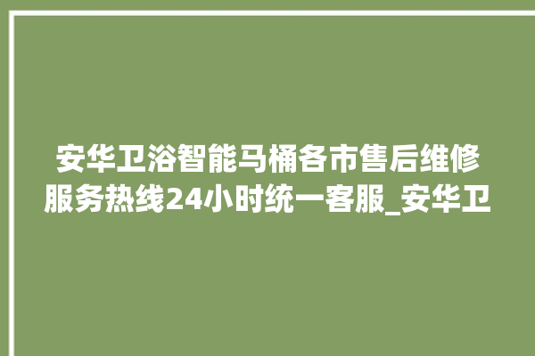 安华卫浴智能马桶各市售后维修服务热线24小时统一客服_安华卫浴智能马桶怎么拆卸 。马桶