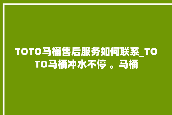 TOTO马桶售后服务如何联系_TOTO马桶冲水不停 。马桶