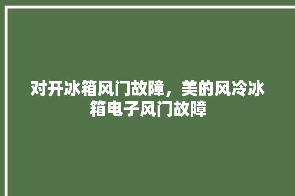 对开冰箱风门故障，美的风冷冰箱电子风门故障