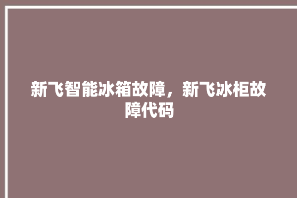 新飞智能冰箱故障，新飞冰柜故障代码