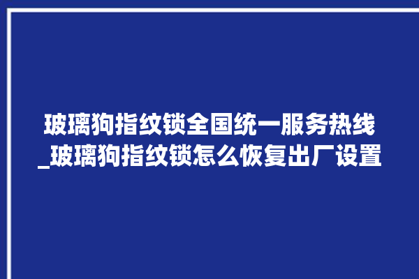 玻璃狗指纹锁全国统一服务热线_玻璃狗指纹锁怎么恢复出厂设置 。玻璃