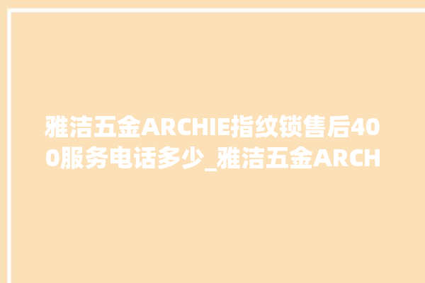 雅洁五金ARCHIE指纹锁售后400服务电话多少_雅洁五金ARCHIE指纹锁换电池 。指纹锁