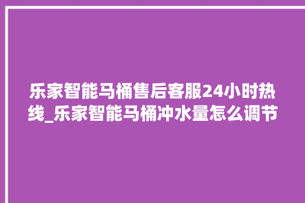 乐家智能马桶售后客服24小时热线_乐家智能马桶冲水量怎么调节 。马桶