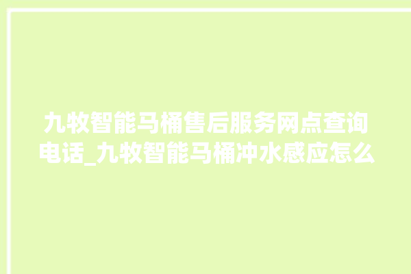 九牧智能马桶售后服务网点查询电话_九牧智能马桶冲水感应怎么调 。马桶