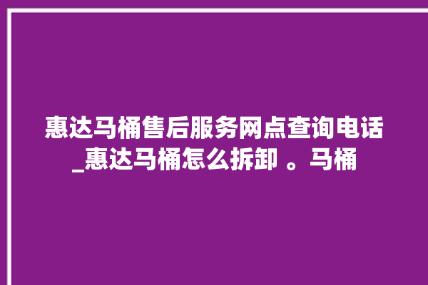 惠达马桶售后服务网点查询电话_惠达马桶怎么拆卸 。马桶