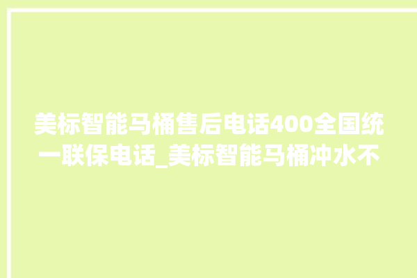 美标智能马桶售后电话400全国统一联保电话_美标智能马桶冲水不停 。马桶