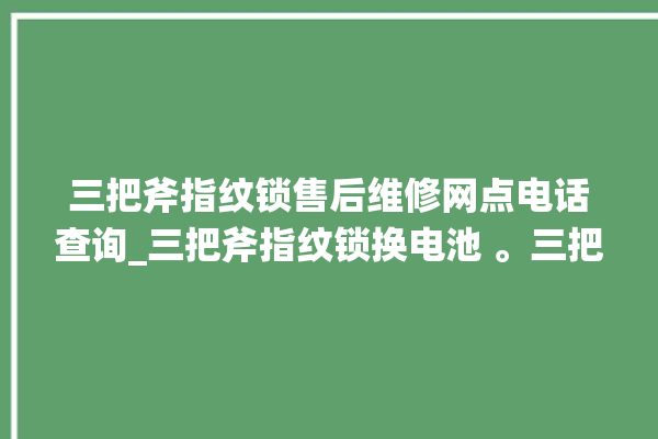 三把斧指纹锁售后维修网点电话查询_三把斧指纹锁换电池 。三把