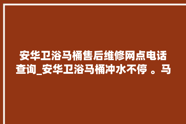 安华卫浴马桶售后维修网点电话查询_安华卫浴马桶冲水不停 。马桶