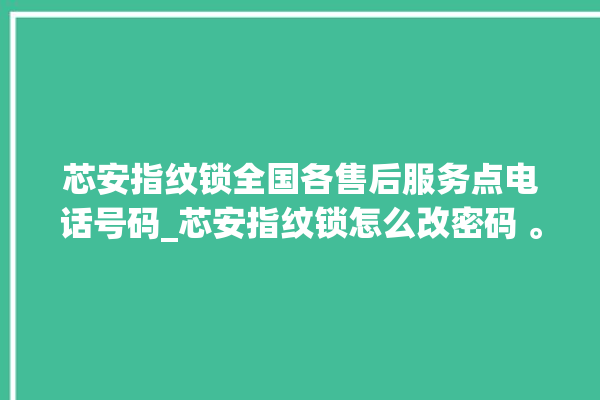 芯安指纹锁全国各售后服务点电话号码_芯安指纹锁怎么改密码 。指纹锁