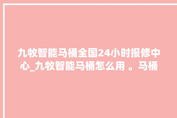 九牧智能马桶全国24小时报修中心_九牧智能马桶怎么用 。马桶