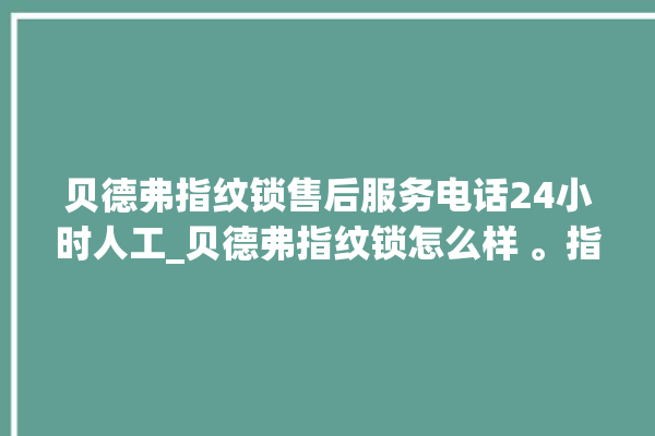 贝德弗指纹锁售后服务电话24小时人工_贝德弗指纹锁怎么样 。指纹锁