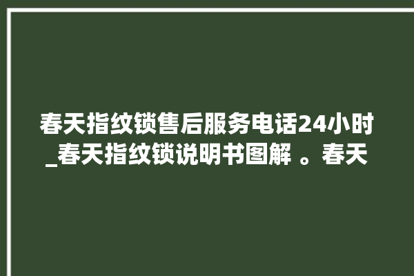 春天指纹锁售后服务电话24小时_春天指纹锁说明书图解 。春天