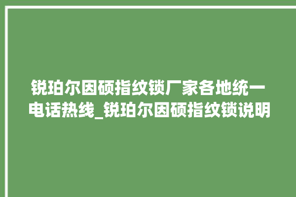 锐珀尔因硕指纹锁厂家各地统一电话热线_锐珀尔因硕指纹锁说明书图解 。指纹锁