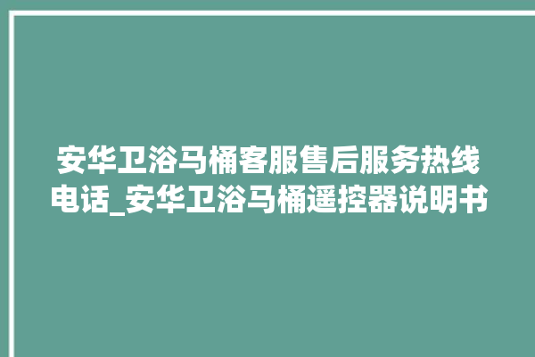 安华卫浴马桶客服售后服务热线电话_安华卫浴马桶遥控器说明书 。马桶