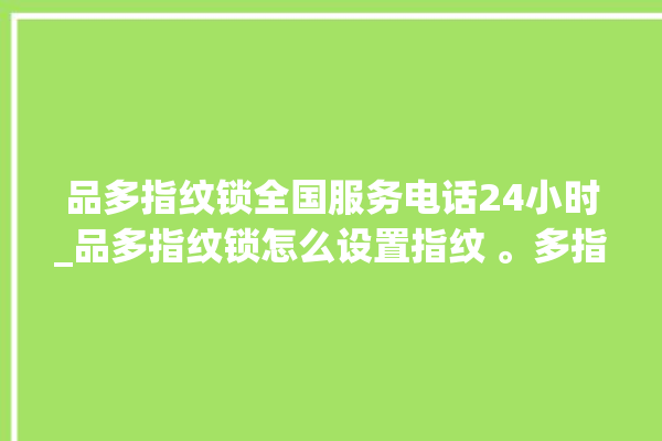 品多指纹锁全国服务电话24小时_品多指纹锁怎么设置指纹 。多指